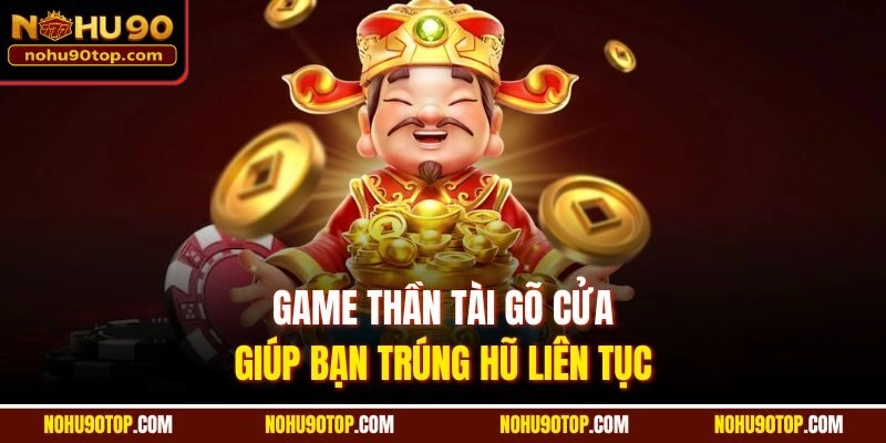 Game Thần Tài Gõ Cửa giúp bạn trúng hũ liên tục 