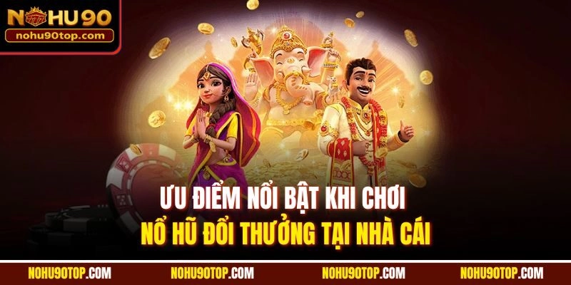 Ưu điểm nổi bật khi chơi Nổ hũ đổi thưởng tại nhà cái